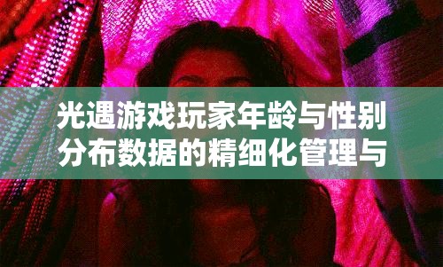 光遇游戏玩家年龄与性别分布数据的精细化管理与策略优化