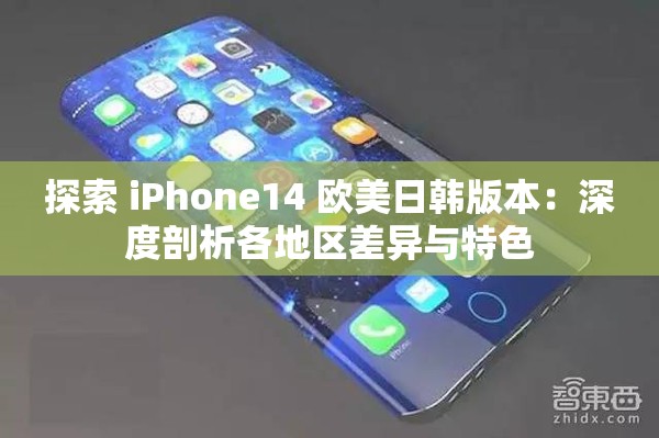 探索 iPhone14 欧美日韩版本：深度剖析各地区差异与特色