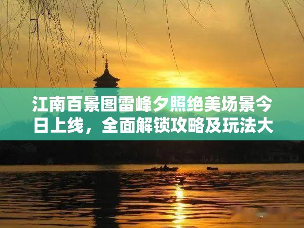 江南百景图雷峰夕照绝美场景今日上线，全面解锁攻略及玩法大揭秘