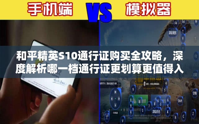 和平精英S10通行证购买全攻略，深度解析哪一档通行证更划算更值得入手
