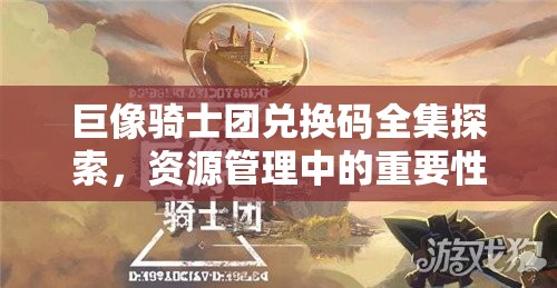 巨像骑士团兑换码全集探索，资源管理中的重要性及高效利用策略解析