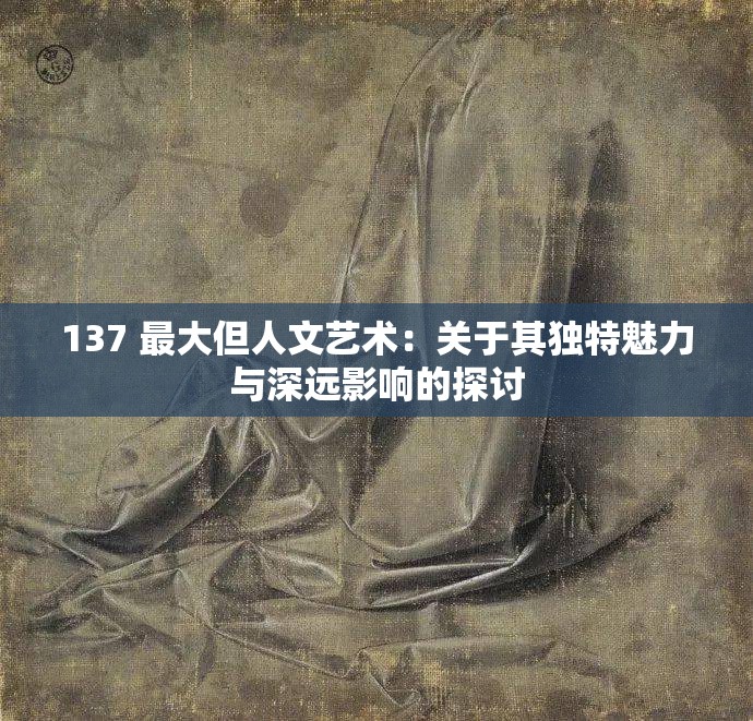 137 最大但人文艺术：关于其独特魅力与深远影响的探讨