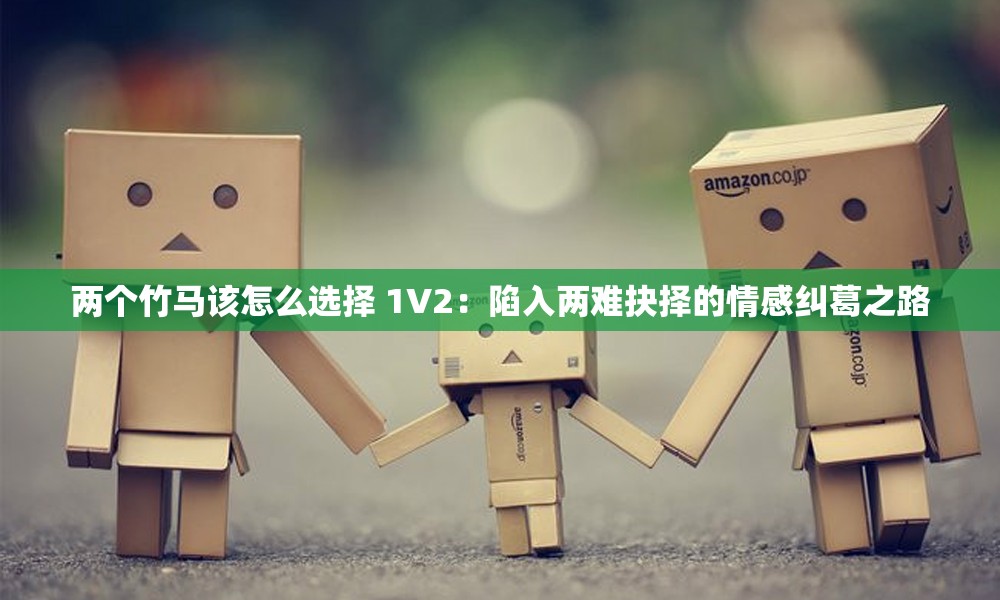 两个竹马该怎么选择 1V2：陷入两难抉择的情感纠葛之路