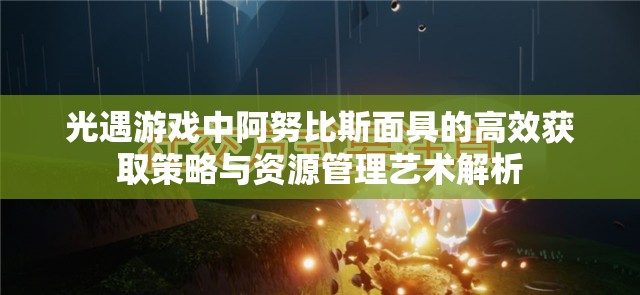 光遇游戏中阿努比斯面具的高效获取策略与资源管理艺术解析