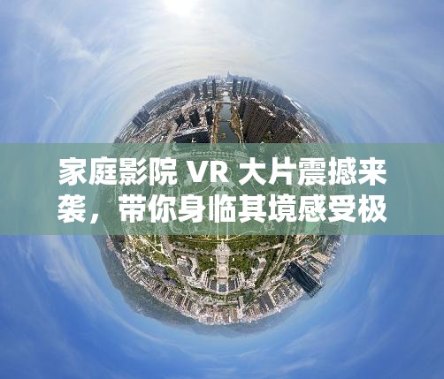 家庭影院 VR 大片震撼来袭，带你身临其境感受极致视听盛宴