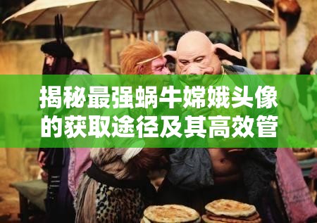 揭秘最强蜗牛嫦娥头像的获取途径及其高效管理艺术策略