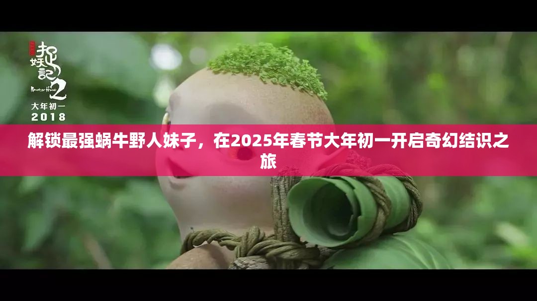解锁最强蜗牛野人妹子，在2025年春节大年初一开启奇幻结识之旅