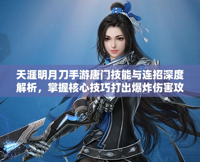 天涯明月刀手游唐门技能与连招深度解析，掌握核心技巧打出爆炸伤害攻略