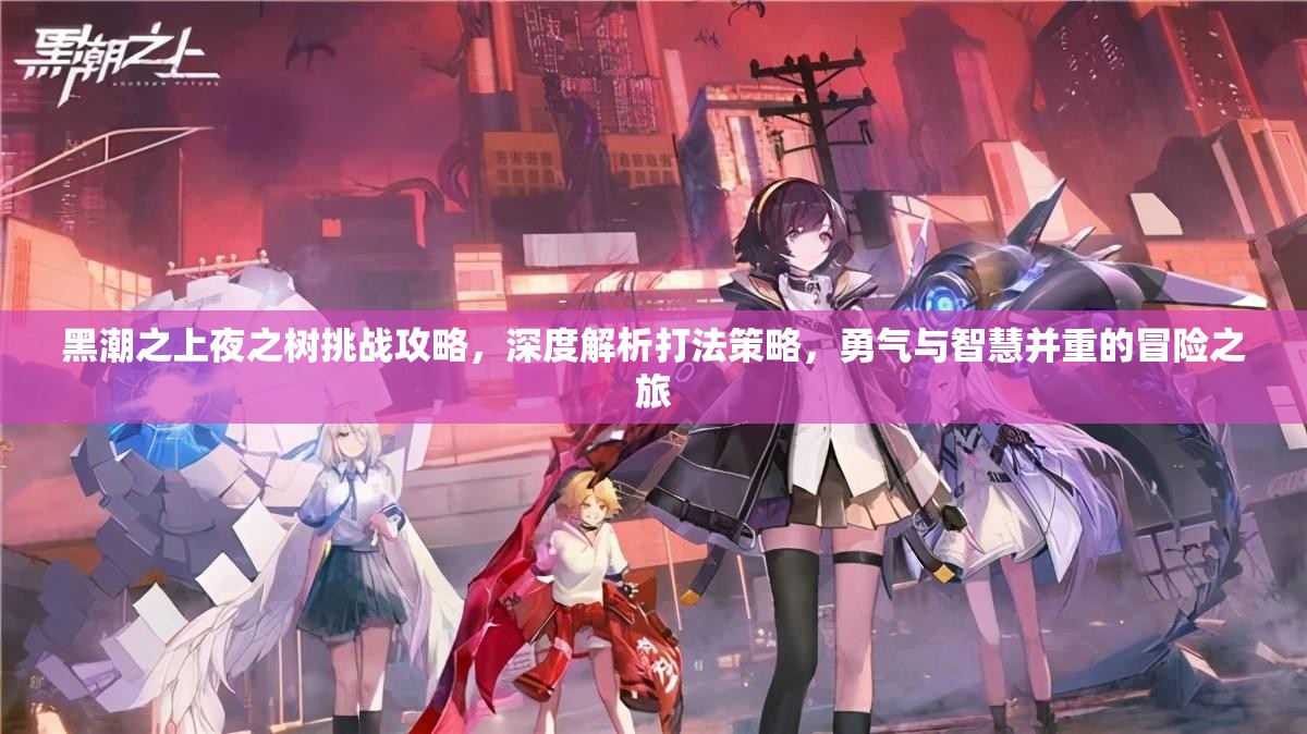黑潮之上夜之树挑战攻略，深度解析打法策略，勇气与智慧并重的冒险之旅