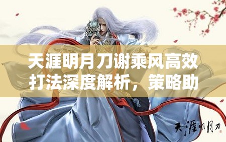 天涯明月刀谢乘风高效打法深度解析，策略助力玩家轻松征服龙首山副本