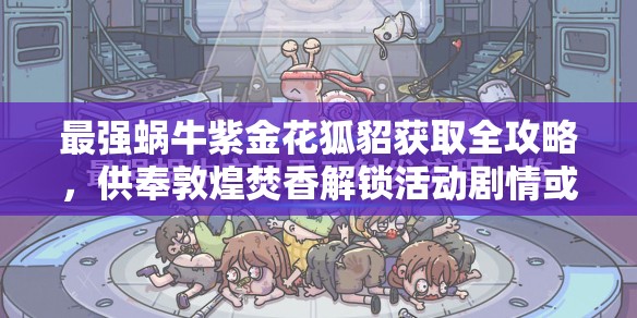 最强蜗牛紫金花狐貂获取全攻略，供奉敦煌焚香解锁活动剧情或击败广目天王