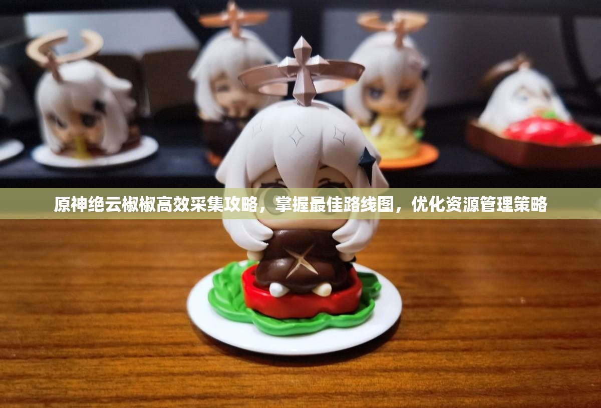 原神绝云椒椒高效采集攻略，掌握最佳路线图，优化资源管理策略