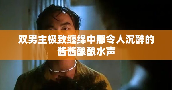 双男主极致缠绵中那令人沉醉的酱酱酿酿水声