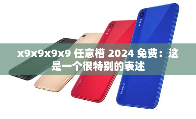 x9x9x9x9 任意槽 2024 免费：这是一个很特别的表述
