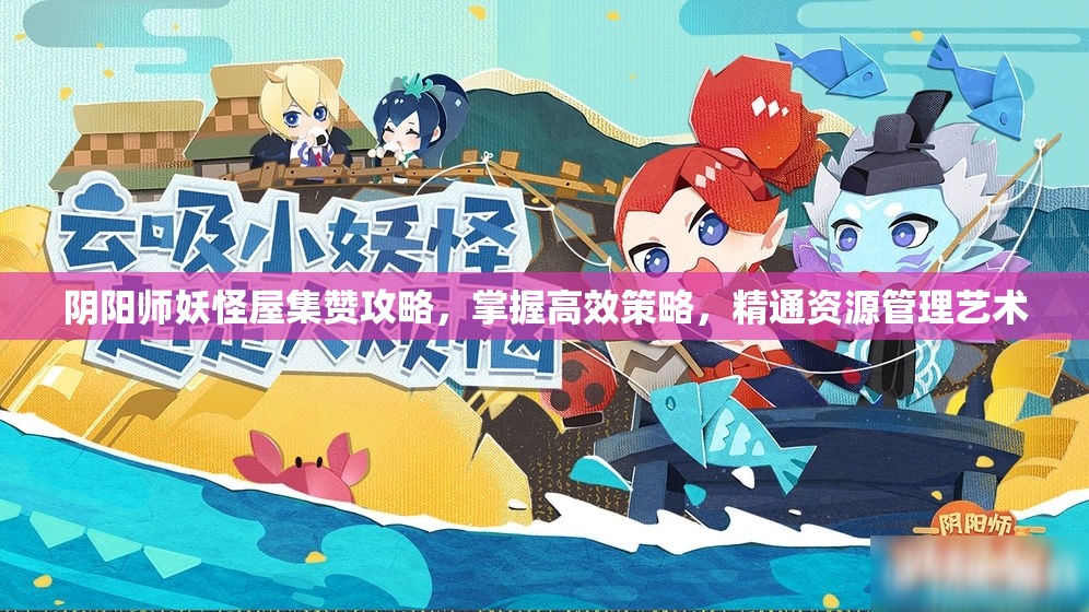 阴阳师妖怪屋集赞攻略，掌握高效策略，精通资源管理艺术