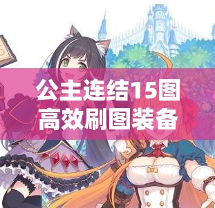 公主连结15图高效刷图装备推荐及价值最大化管理与策略指南