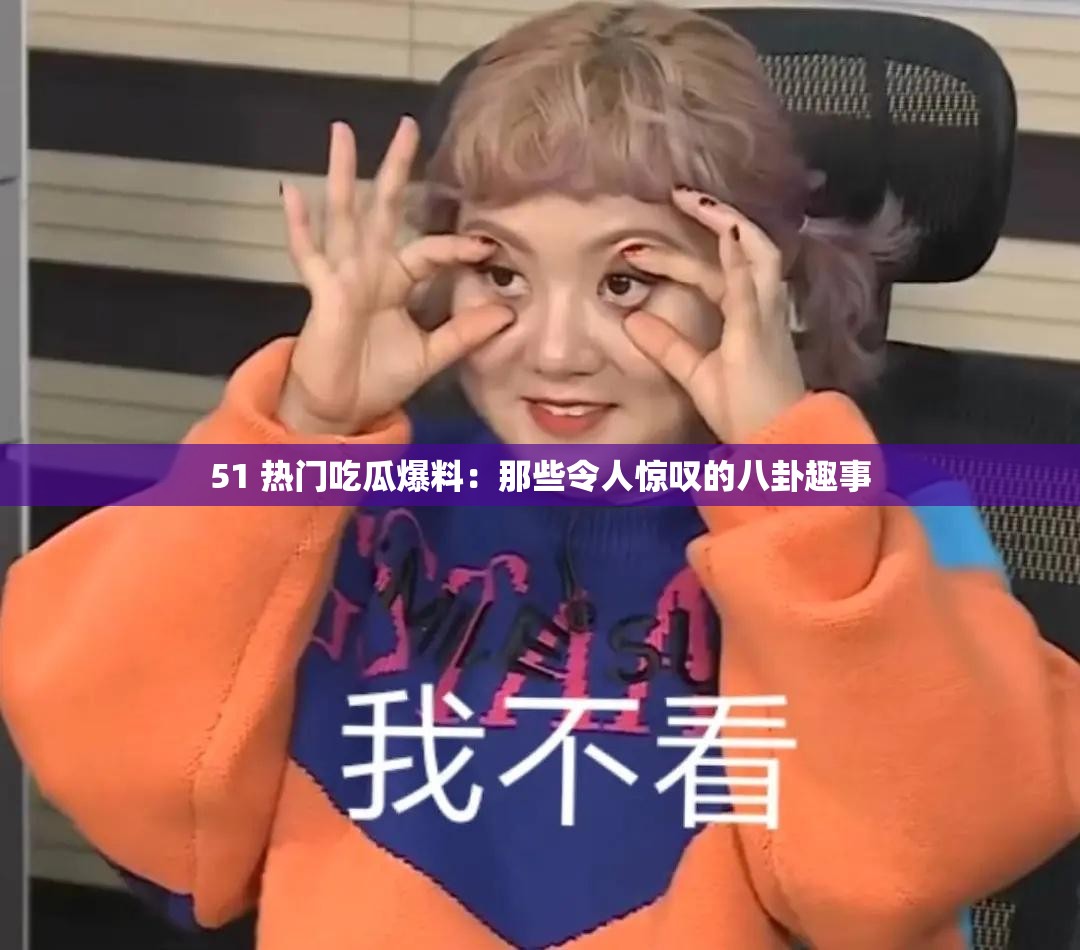 51 热门吃瓜爆料：那些令人惊叹的八卦趣事