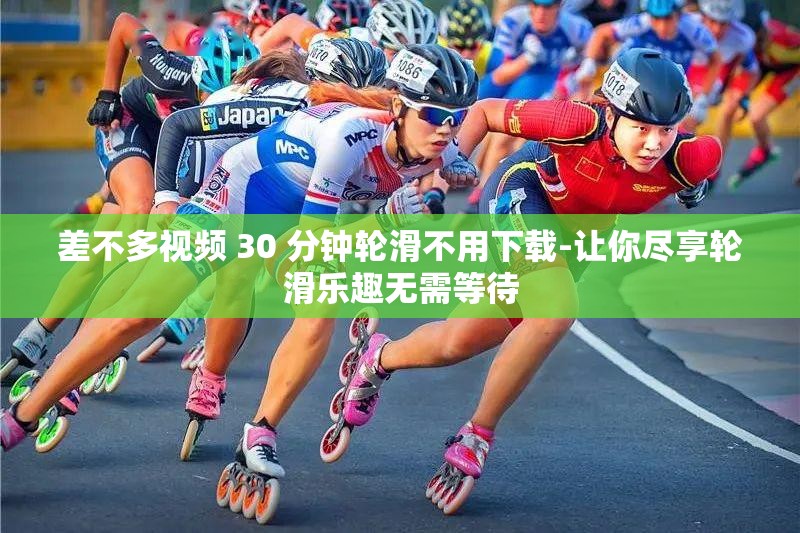 差不多视频 30 分钟轮滑不用下载-让你尽享轮滑乐趣无需等待