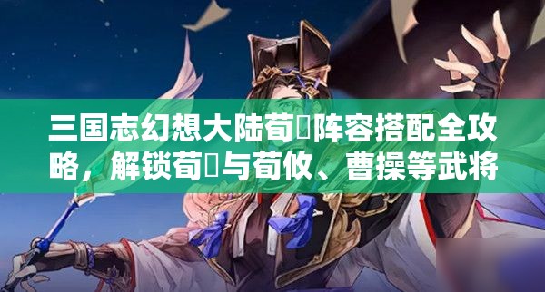 三国志幻想大陆荀彧阵容搭配全攻略，解锁荀彧与荀攸、曹操等武将的强力组合