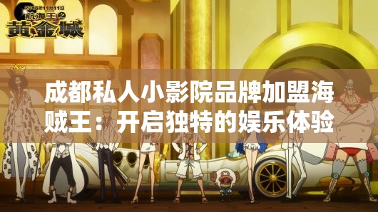 成都私人小影院品牌加盟海贼王：开启独特的娱乐体验之旅