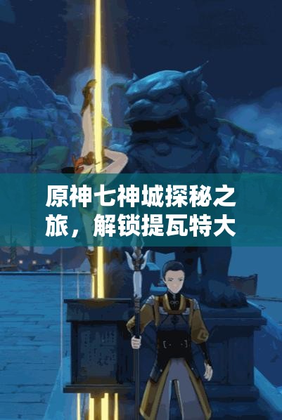 原神七神城探秘之旅，解锁提瓦特大陆不为人知的神秘历史篇章