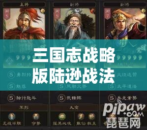 三国志战略版陆逊战法搭配攻略，基于汉末三国时期杰出政治家军事家