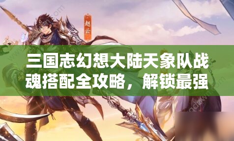 三国志幻想大陆天象队战魂搭配全攻略，解锁最强阵容，提升作战能力