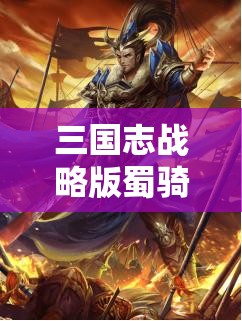 三国志战略版蜀骑阵容搭配与战术运用全攻略解析