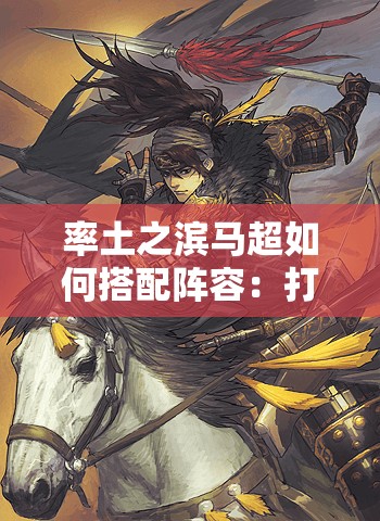 率土之滨马超如何搭配阵容：打造最强阵容的实用指南