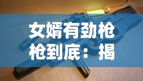 女婿有劲枪枪到底：揭示其背后不为人知的力量源泉