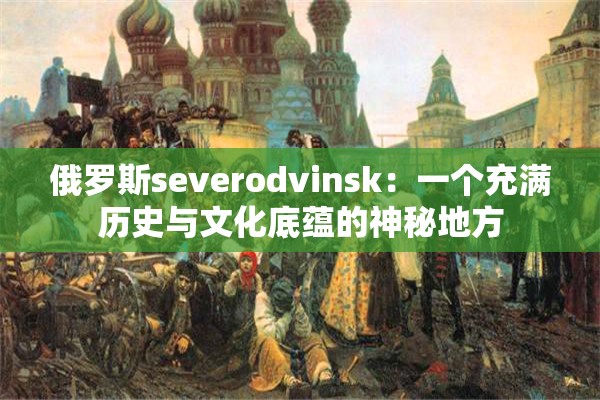 俄罗斯severodvinsk：一个充满历史与文化底蕴的神秘地方