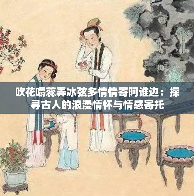 吹花嚼蕊弄冰弦多情情寄阿谁边：探寻古人的浪漫情怀与情感寄托