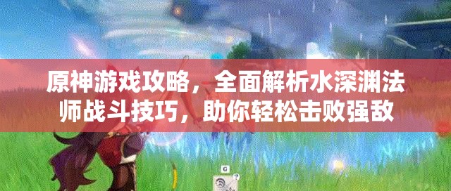 原神游戏攻略，全面解析水深渊法师战斗技巧，助你轻松击败强敌