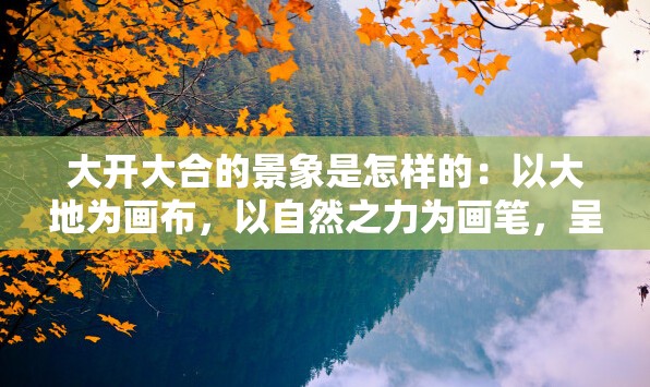 大开大合的景象是怎样的：以大地为画布，以自然之力为画笔，呈现出惊心动魄的动感画卷