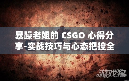 暴躁老姐的 CSGO 心得分享-实战技巧与心态把控全解析