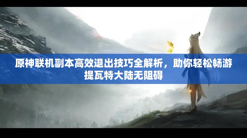 原神联机副本高效退出技巧全解析，助你轻松畅游提瓦特大陆无阻碍
