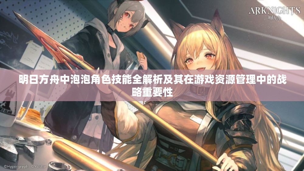 明日方舟中泡泡角色技能全解析及其在游戏资源管理中的战略重要性