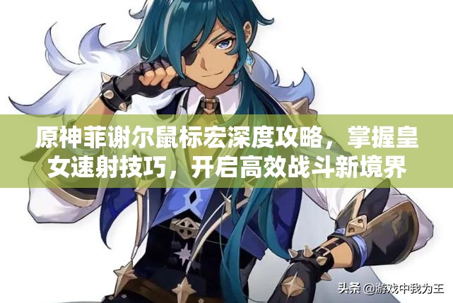 原神菲谢尔鼠标宏深度攻略，掌握皇女速射技巧，开启高效战斗新境界