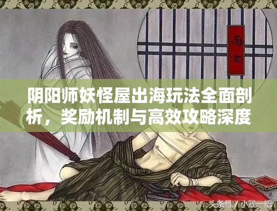 阴阳师妖怪屋出海玩法全面剖析，奖励机制与高效攻略深度解读