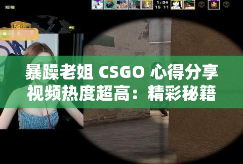 暴躁老姐 CSGO 心得分享视频热度超高：精彩秘籍全揭秘