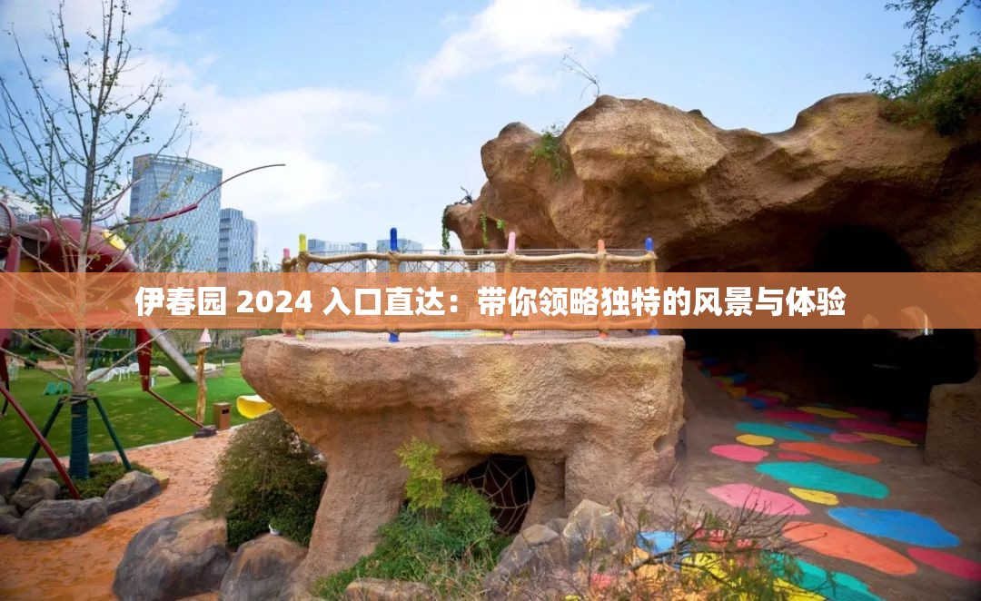 伊春园 2024 入口直达：带你领略独特的风景与体验