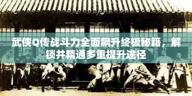武侠Q传战斗力全面飙升终极秘籍，解锁并精通多重提升途径