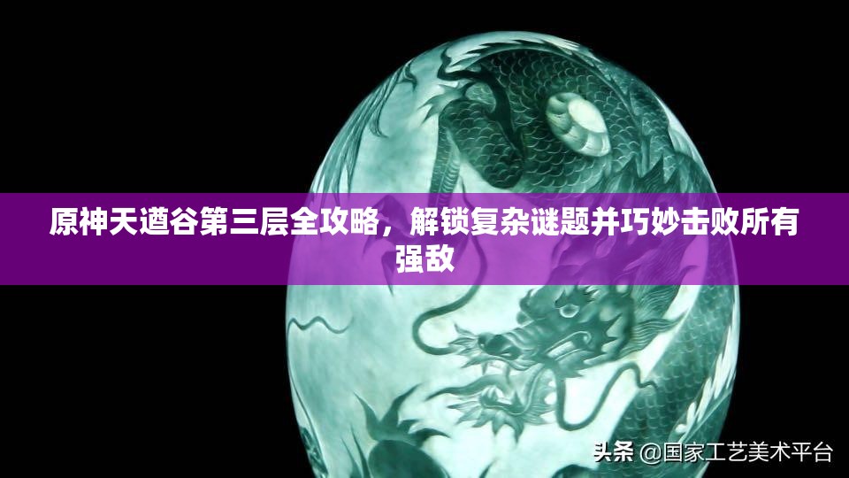 原神天遒谷第三层全攻略，解锁复杂谜题并巧妙击败所有强敌