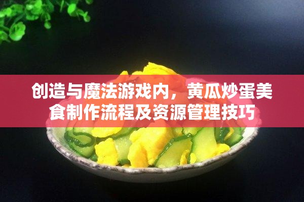 创造与魔法游戏内，黄瓜炒蛋美食制作流程及资源管理技巧