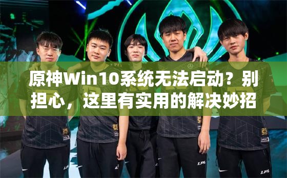 原神Win10系统无法启动？别担心，这里有实用的解决妙招！