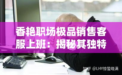 香艳职场极品销售客服上班：揭秘其独特的工作日常与技巧