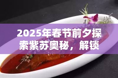 2025年春节前夕探索紫苏奥秘，解锁紫苏桂鱼烹饪秘籍之旅