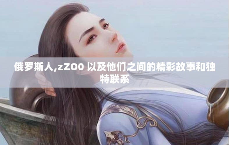 俄罗斯人,zZO0 以及他们之间的精彩故事和独特联系