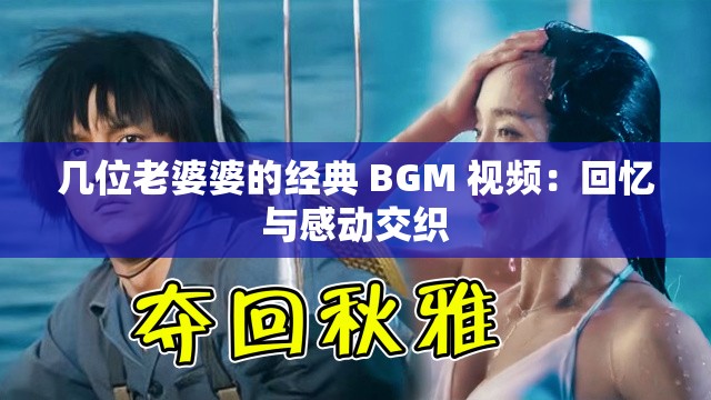 几位老婆婆的经典 BGM 视频：回忆与感动交织