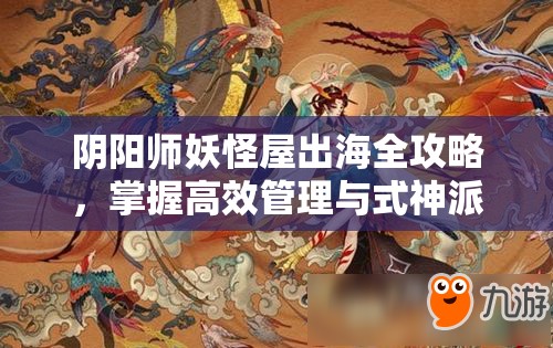 阴阳师妖怪屋出海全攻略，掌握高效管理与式神派遣的制胜艺术